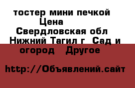 тостер мини печкой › Цена ­ 350 - Свердловская обл., Нижний Тагил г. Сад и огород » Другое   